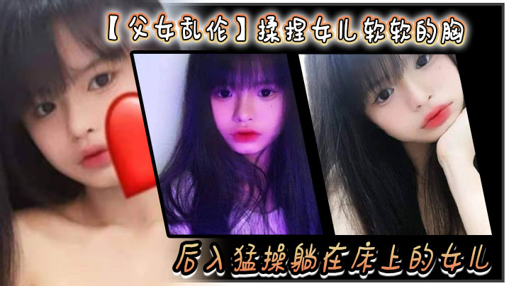 【父女乱伦】揉捏女儿软软的胸。后入猛操躺在床上的女儿。爽的扇红女儿屁股