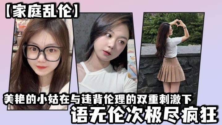 【家庭乱伦】美艳的小姑在与违背伦理的双重刺激下,语无伦次极尽疯狂