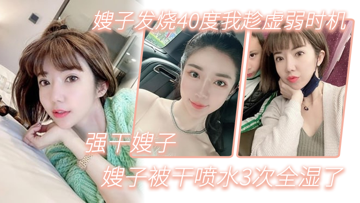 【嫂子乱伦】嫂子发烧40度我趁虚弱时机,强干嫂子,嫂子被干喷水3次全湿了