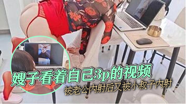 【嫂子乱伦】嫂子看着自己3p的视频,被老公内射后又被小叔子内射