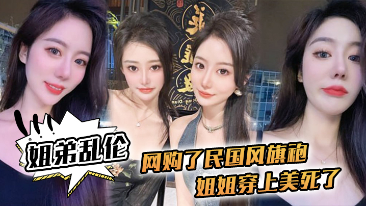 【姐弟乱伦】网购了民国风旗袍,姐姐穿上美死了,黑丝配旗袍 打野战