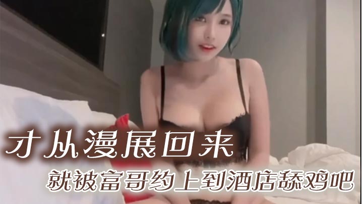 才从漫展回来,就被富哥约上到酒店舔鸡吧。身材是真的很顶