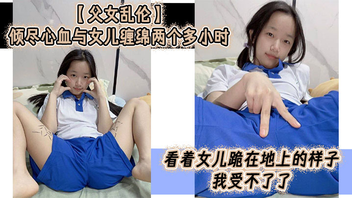 父女乱伦】倾尽心血与女儿缠绵两个多小时 看着女儿跪在地上的样子
