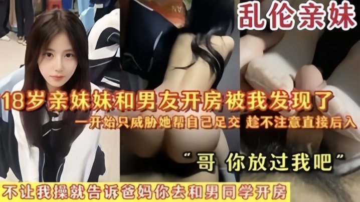 【乱伦亲妹】18岁亲妹妹和男友开房被我发现了,一开始猥亵她帮自己足交